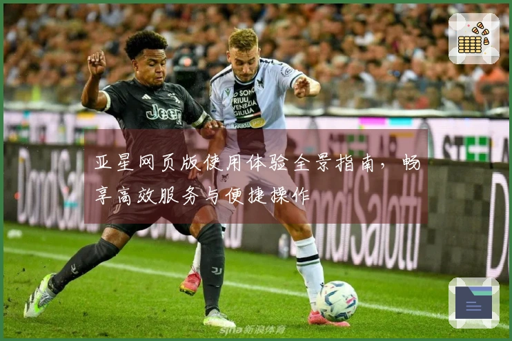 亚星网页版使用体验全景指南，畅享高效服务与便捷操作