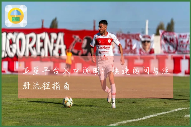 亚星平台入口说明:快速访问与注册流程指南