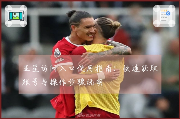 亚星访问入口使用指南：快速获取账号与操作步骤说明
