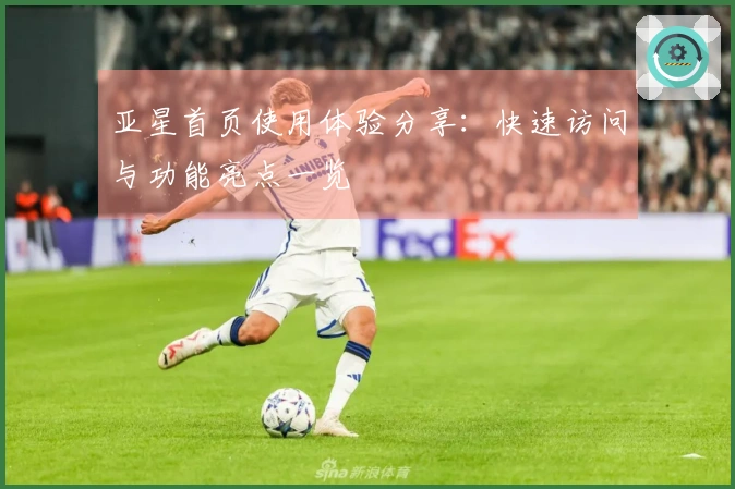 亚星首页使用体验分享:快速访问与功能亮点一览