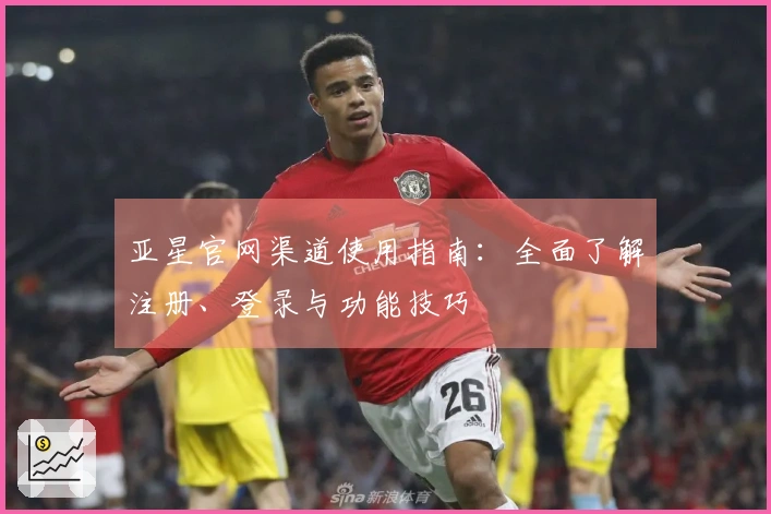亚星官网渠道使用指南:全面了解注册、登录与功能技巧