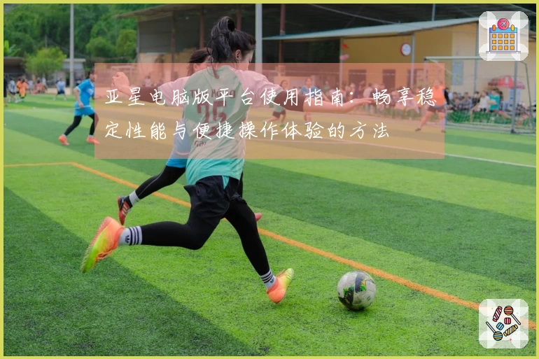 亚星电脑版平台使用指南：畅享稳定性能与便捷操作体验的方法