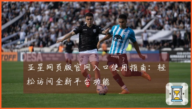 亚星网页版官网入口使用指南：轻松访问全新平台功能