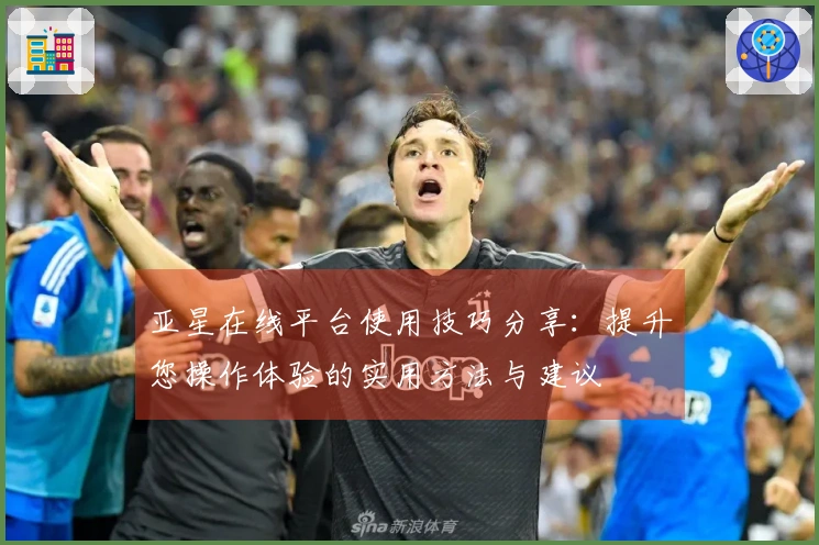 亚星在线平台使用技巧分享：提升您操作体验的实用方法与建议