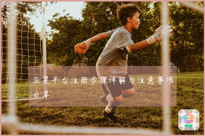 亚星平台注册步骤详解与注意事项分享