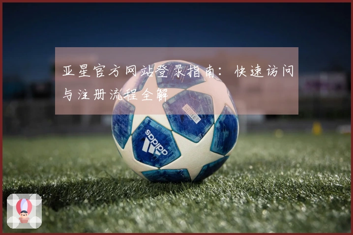 亚星官方网站登录指南：快速访问与注册流程全解