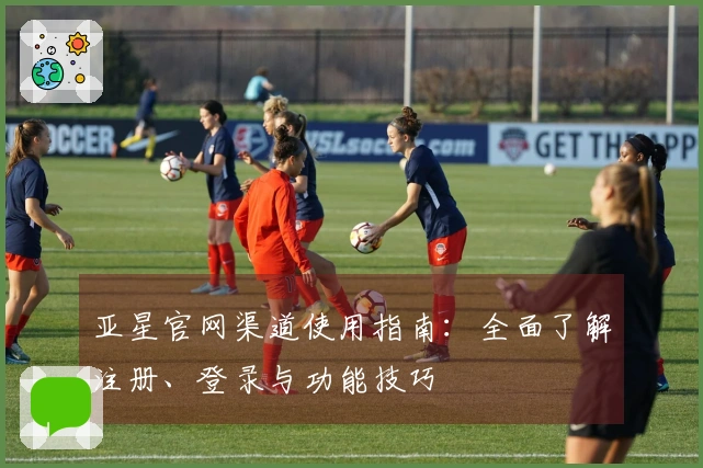 亚星官网渠道使用指南：全面了解注册、登录与功能技巧
