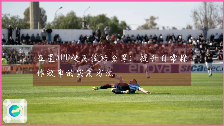 亚星APP使用技巧分享：提升日常操作效率的实用方法