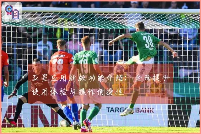亚星应用新版功能介绍:全面提升使用体验与操作便捷性
