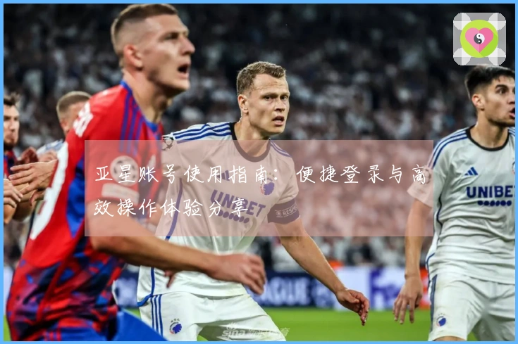 亚星账号使用指南：便捷登录与高效操作体验分享