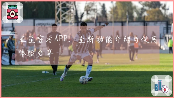 亚星官方APP：全新功能介绍与使用体验分享