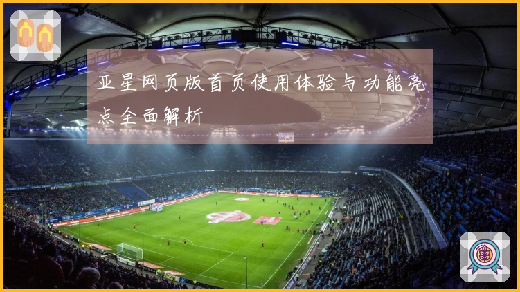 亚星网页版首页使用体验与功能亮点全面解析