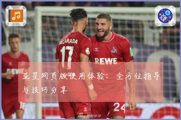 亚星网页版使用体验：全方位指导与技巧分享