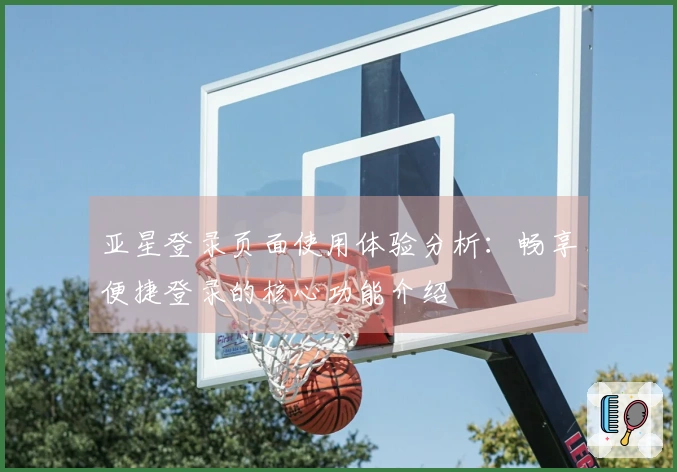 亚星登录页面使用体验分析：畅享便捷登录的核心功能介绍