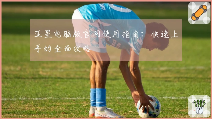 亚星电脑版官网使用指南:快速上手的全面攻略