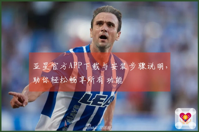 亚星官方APP下载与安装步骤说明，助你轻松畅享所有功能