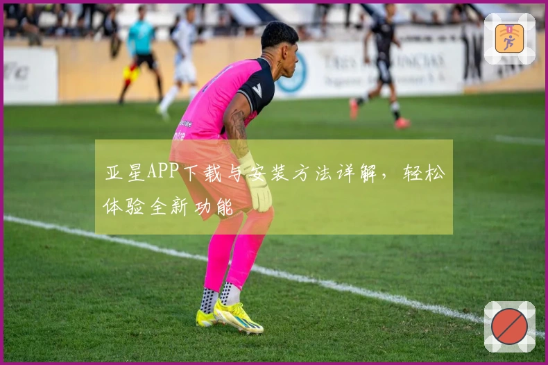 亚星APP下载与安装方法详解，轻松体验全新功能