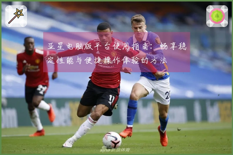 亚星电脑版平台使用指南：畅享稳定性能与便捷操作体验的方法