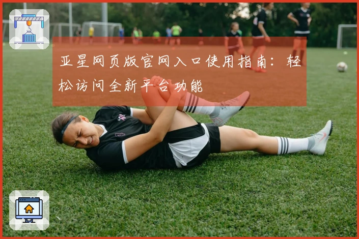 亚星网页版官网入口使用指南：轻松访问全新平台功能