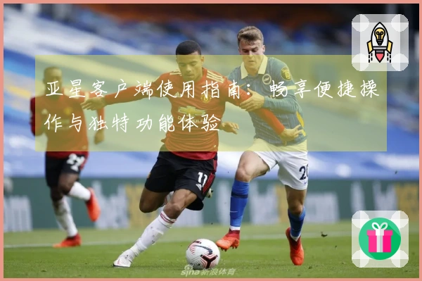 亚星客户端使用指南：畅享便捷操作与独特功能体验