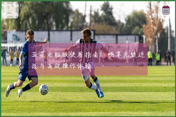 亚星电脑版使用指南：畅享无缝连接与高效操作体验