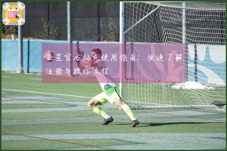 亚星官方站点使用指南：快速了解注册与操作流程